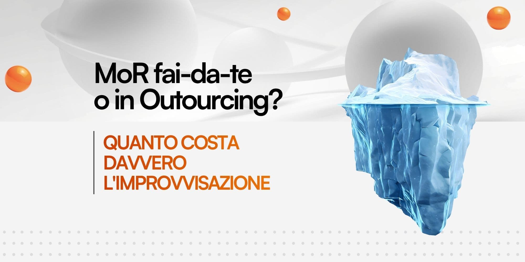 Un iceberg che emerge e si estende sott'acqua affiancato dal testo "MoR fai-da-te o in Outsourcing? QUANTO COSTA DAVVERO L'IMPROVVISAZIONE" su uno sfondo chiaro astratto con sfere arancioni.